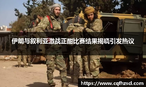 伊朗与叙利亚激战正酣比赛结果揭晓引发热议