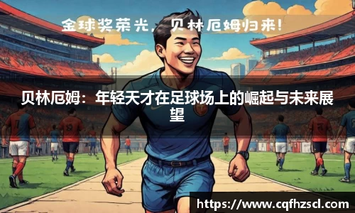 贝林厄姆：年轻天才在足球场上的崛起与未来展望
