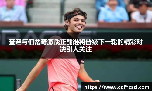 查迪与伯蒂奇激战正酣谁将晋级下一轮的精彩对决引人关注