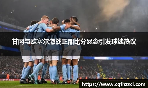 甘冈与欧塞尔激战正酣比分悬念引发球迷热议