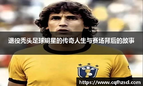 退役秃头足球明星的传奇人生与赛场背后的故事