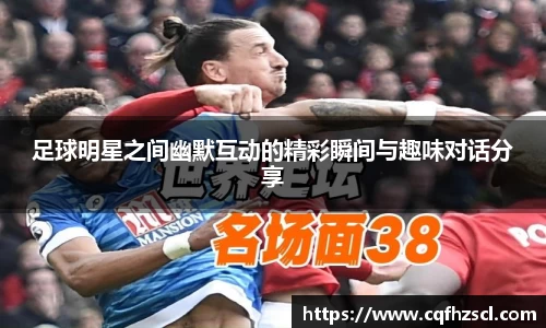 足球明星之间幽默互动的精彩瞬间与趣味对话分享